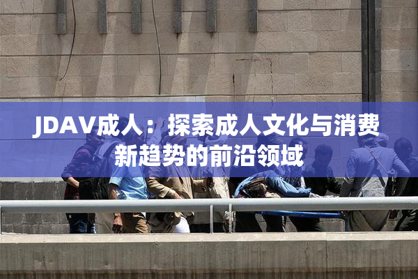 JDAV成人：探索成人文化与消费新趋势的前沿领域
