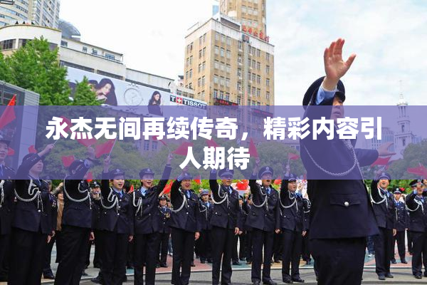 永杰无间再续传奇，精彩内容引人期待