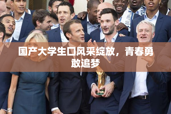 国产大学生囗风采绽放，青春勇敢追梦