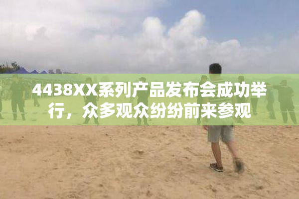 4438XX系列产品发布会成功举行，众多观众纷纷前来参观