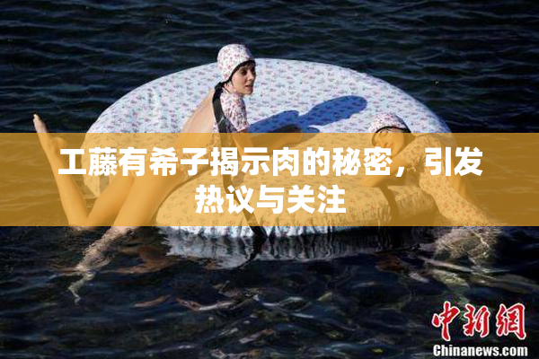 工藤有希子揭示肉的秘密，引发热议与关注