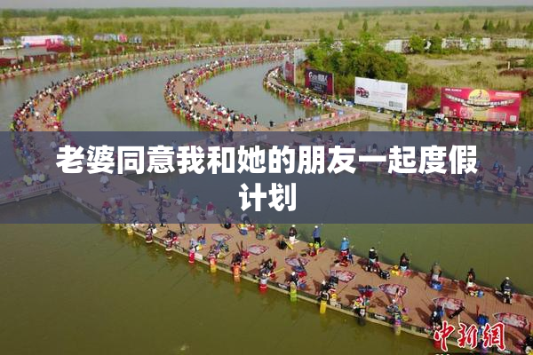 老婆同意我和她的朋友一起度假计划