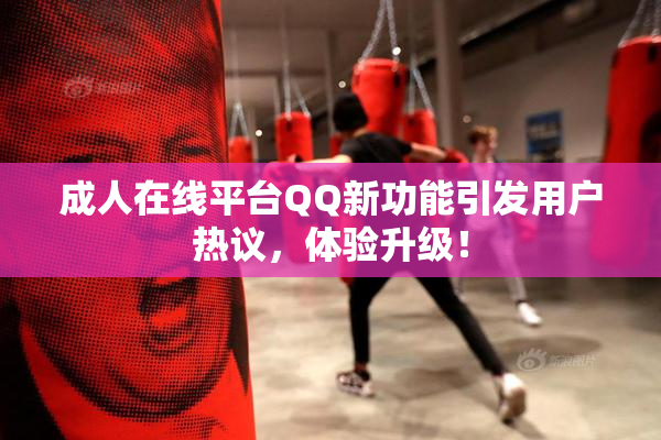 成人在线平台QQ新功能引发用户热议，体验升级！