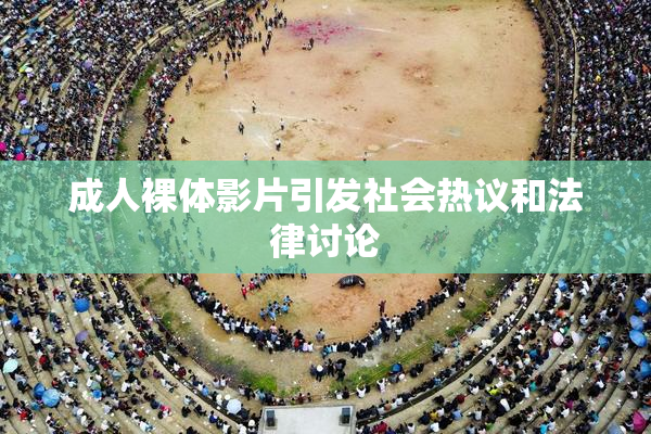 成人裸体影片引发社会热议和法律讨论