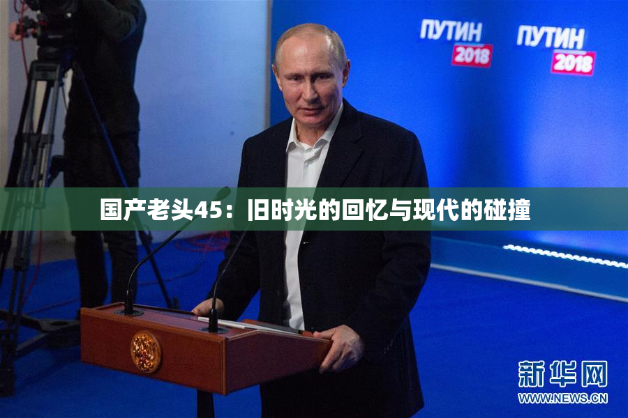 国产老头45：旧时光的回忆与现代的碰撞