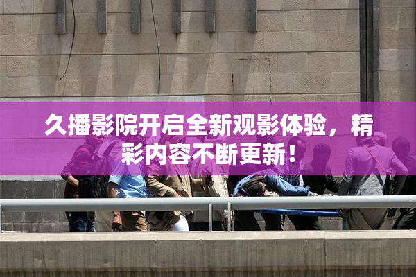 久播影院开启全新观影体验，精彩内容不断更新！