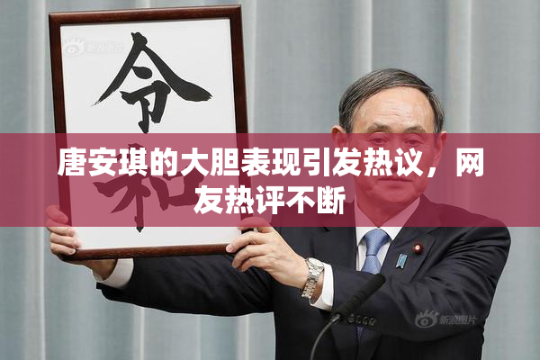 唐安琪的大胆表现引发热议，网友热评不断