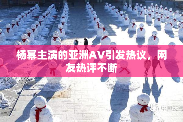 杨幂主演的亚洲AV引发热议，网友热评不断