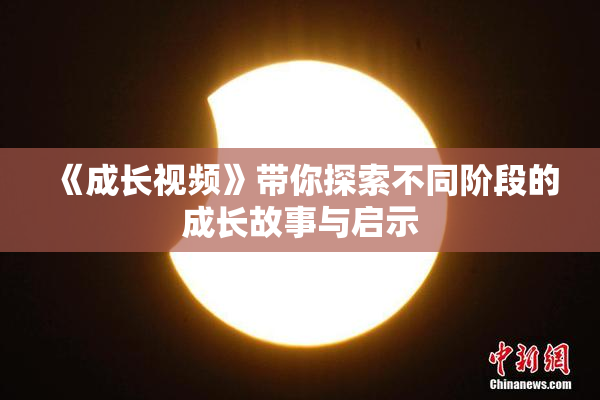 《成长视频》带你探索不同阶段的成长故事与启示