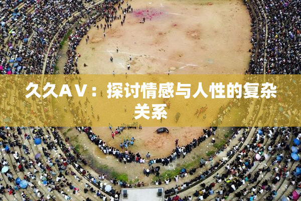 久久AⅤ：探讨情感与人性的复杂关系