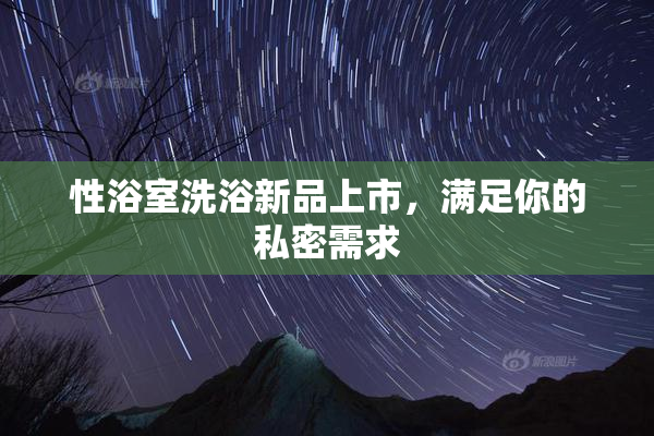 性浴室洗浴新品上市，满足你的私密需求