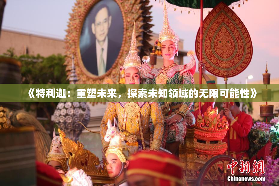 《特利迦：重塑未来，探索未知领域的无限可能性》