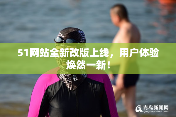 51网站全新改版上线，用户体验焕然一新！