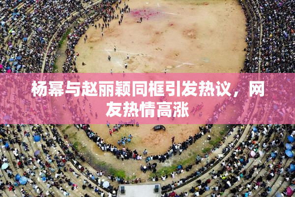 杨幂与赵丽颖同框引发热议，网友热情高涨