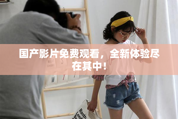 国产影片免费观看，全新体验尽在其中！