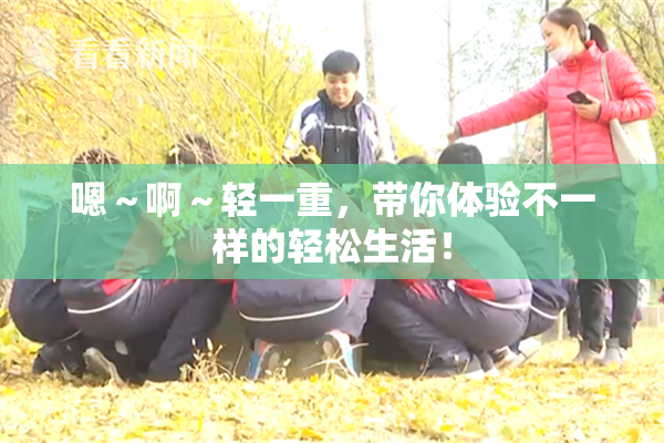 嗯～啊～轻一重，带你体验不一样的轻松生活！