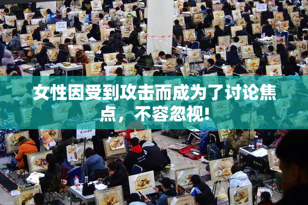 女性因受到攻击而成为了讨论焦点，不容忽视!