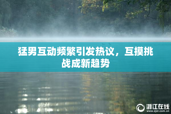 猛男互动频繁引发热议，互摸挑战成新趋势