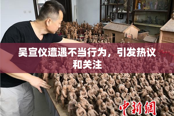 吴宣仪遭遇不当行为，引发热议和关注