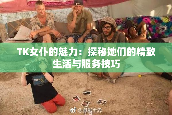TK女仆的魅力：探秘她们的精致生活与服务技巧