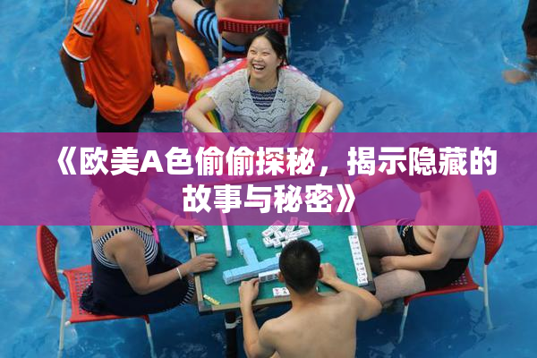 《欧美A色偷偷探秘，揭示隐藏的故事与秘密》