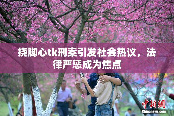 挠脚心tk刑案引发社会热议，法律严惩成为焦点