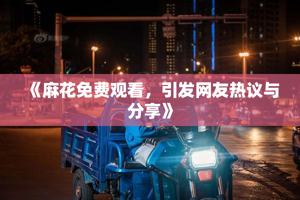 《麻花免费观看，引发网友热议与分享》