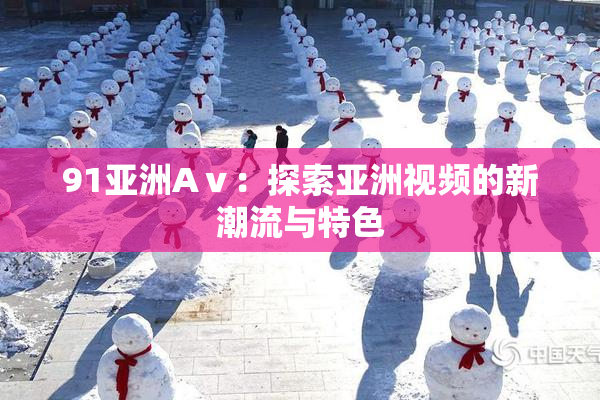 91亚洲Aⅴ：探索亚洲视频的新潮流与特色