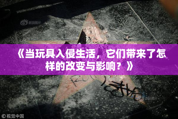 《当玩具入侵生活，它们带来了怎样的改变与影响？》