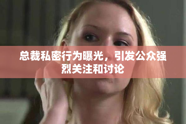 总裁私密行为曝光，引发公众强烈关注和讨论