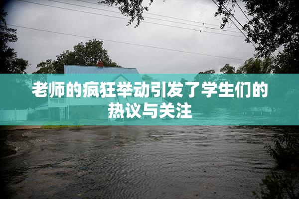 老师的疯狂举动引发了学生们的热议与关注