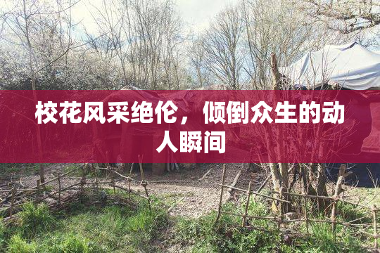 校花风采绝伦，倾倒众生的动人瞬间