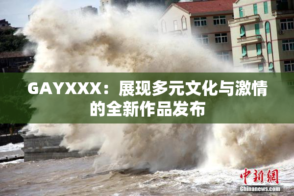 GAYXXX：展现多元文化与激情的全新作品发布
