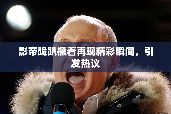 影帝跪趴撅着再现精彩瞬间，引发热议