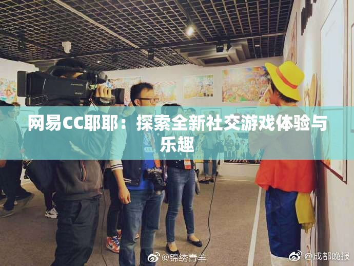 网易CC耶耶：探索全新社交游戏体验与乐趣