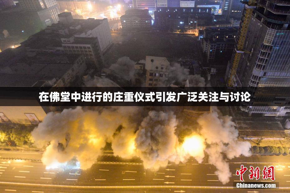 在佛堂中进行的庄重仪式引发广泛关注与讨论