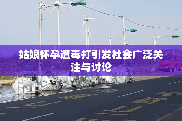 姑娘怀孕遭毒打引发社会广泛关注与讨论
