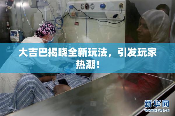大吉巴揭晓全新玩法，引发玩家热潮！