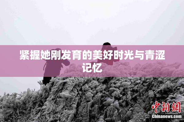 紧握她刚发育的美好时光与青涩记忆