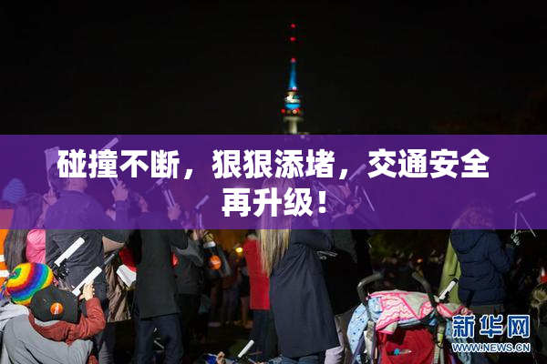 碰撞不断，狠狠添堵，交通安全再升级！