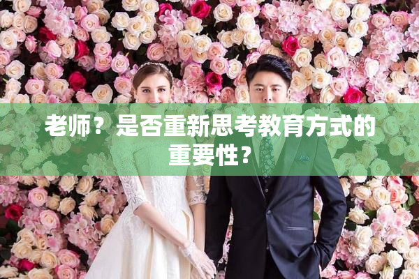 老师？是否重新思考教育方式的重要性？