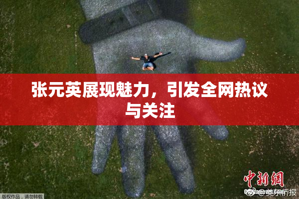 张元英展现魅力，引发全网热议与关注