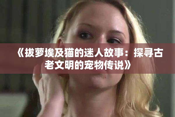 《拔萝埃及猫的迷人故事：探寻古老文明的宠物传说》