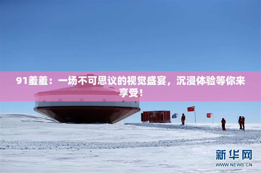 91羞羞：一场不可思议的视觉盛宴，沉浸体验等你来享受！