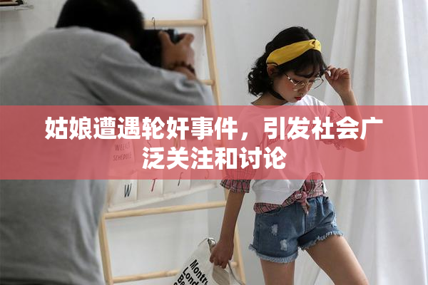 姑娘遭遇轮奸事件，引发社会广泛关注和讨论