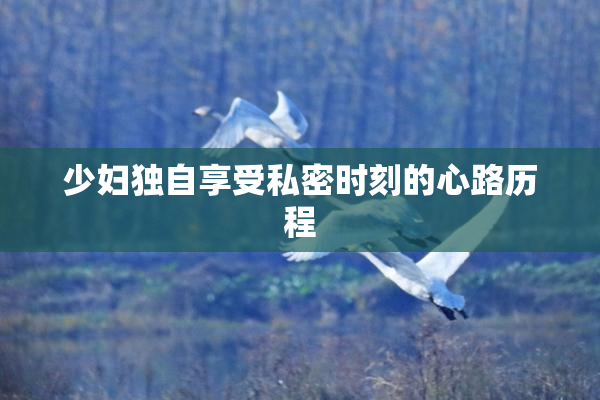 少妇独自享受私密时刻的心路历程
