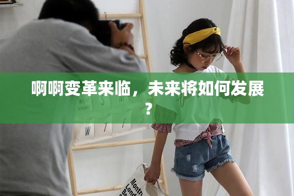啊啊变革来临，未来将如何发展？