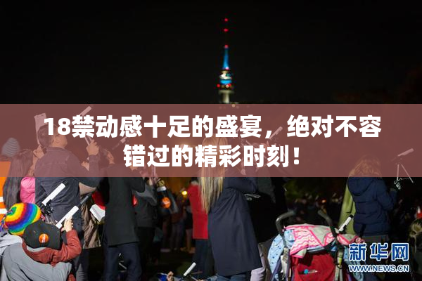 18禁动感十足的盛宴，绝对不容错过的精彩时刻！