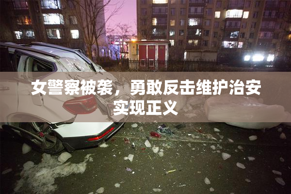 女警察被袭，勇敢反击维护治安实现正义