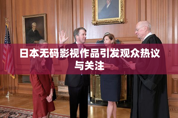日本无码影视作品引发观众热议与关注